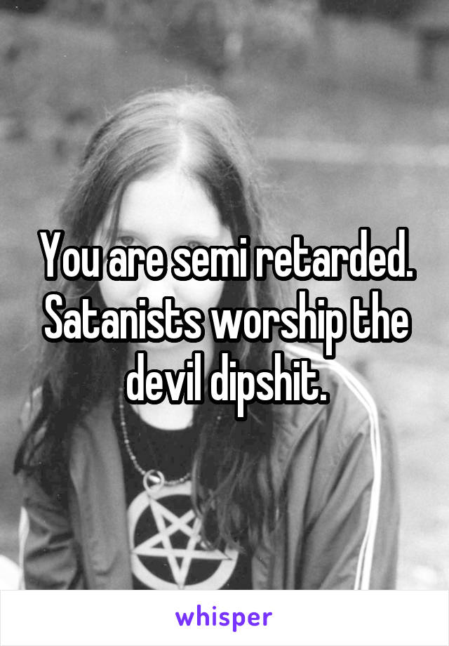 You are semi retarded. Satanists worship the devil dipshit.