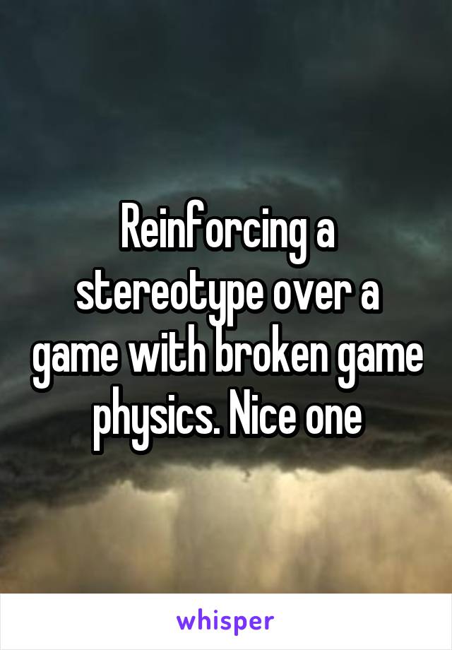 Reinforcing a stereotype over a game with broken game physics. Nice one