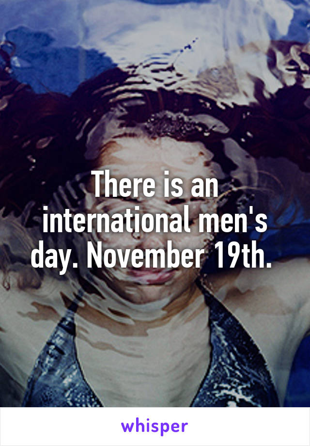 There is an international men's day. November 19th. 