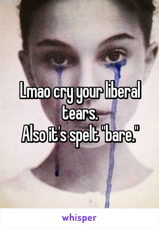 Lmao cry your liberal tears.
Also it's spelt "bare."