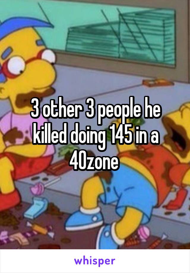 3 other 3 people he killed doing 145 in a 40zone 