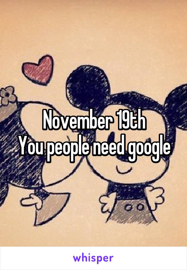 November 19th
You people need google