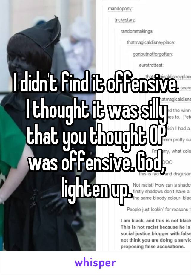 I didn't find it offensive. I thought it was silly that you thought OP was offensive. God, lighten up.