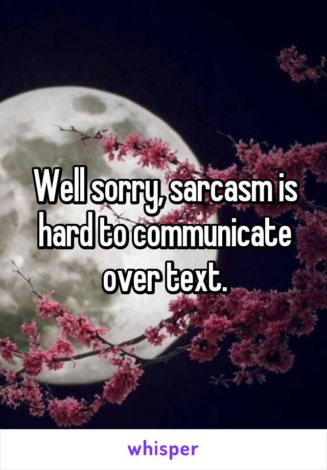 Well sorry, sarcasm is hard to communicate over text.