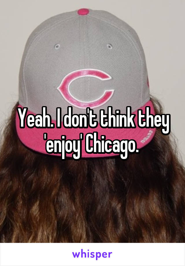 Yeah. I don't think they 'enjoy' Chicago. 