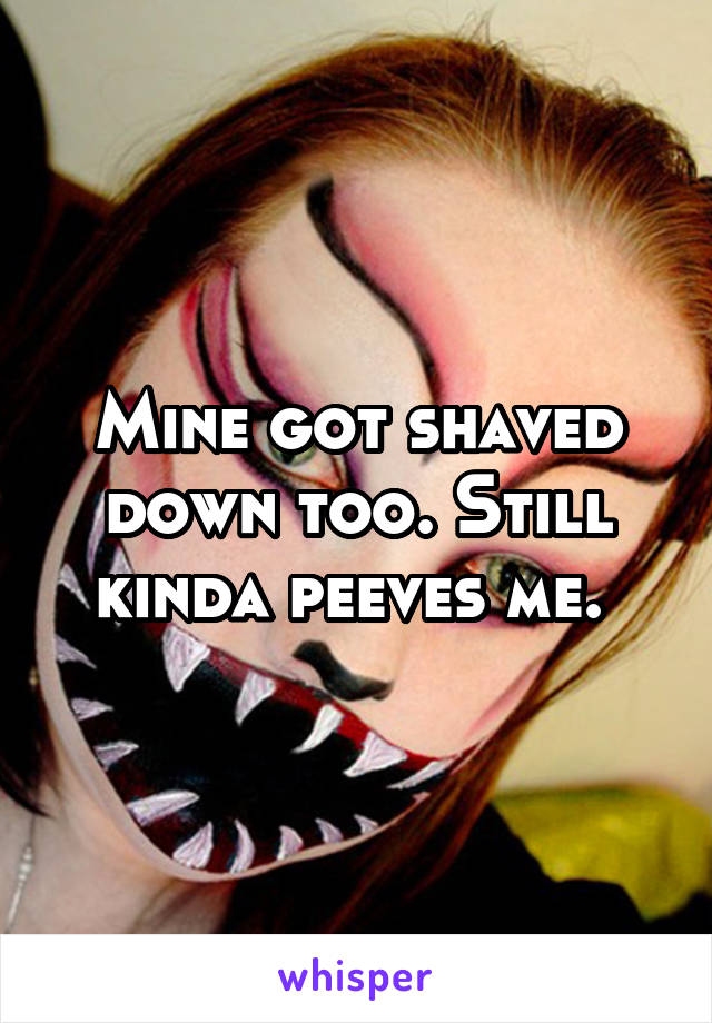 Mine got shaved down too. Still kinda peeves me. 