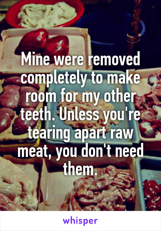 Mine were removed completely to make room for my other teeth. Unless you're tearing apart raw meat, you don't need them.