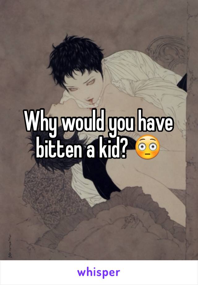 Why would you have bitten a kid? 😳