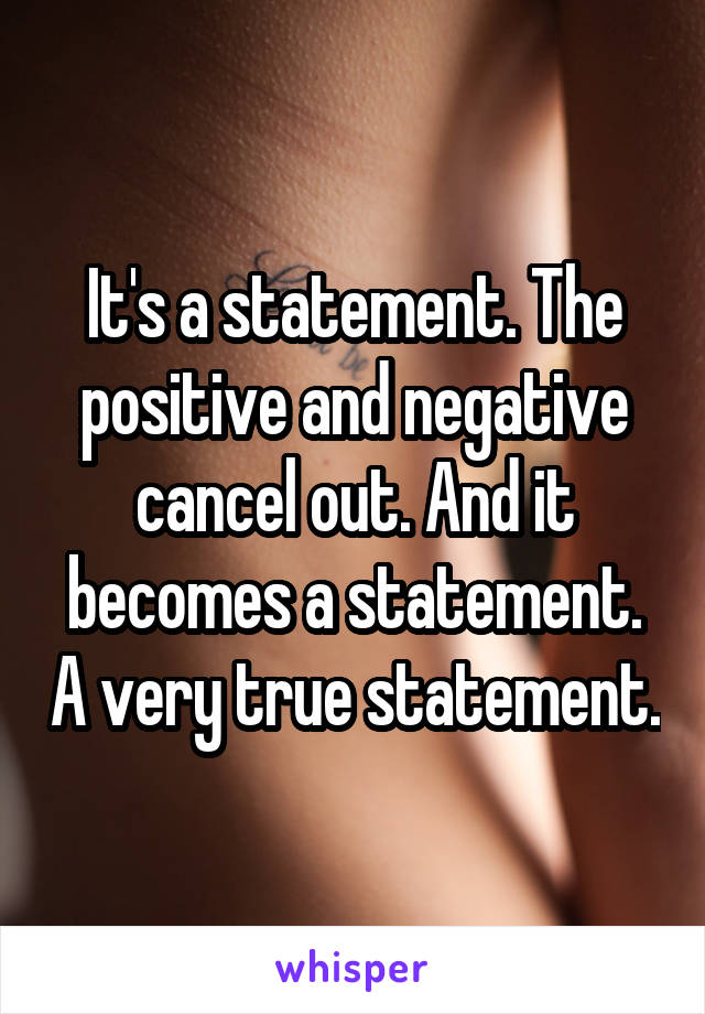 It's a statement. The positive and negative cancel out. And it becomes a statement. A very true statement.