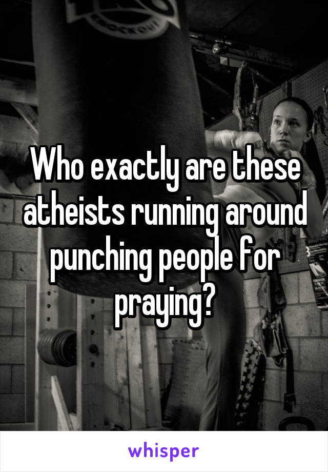 Who exactly are these atheists running around punching people for praying?