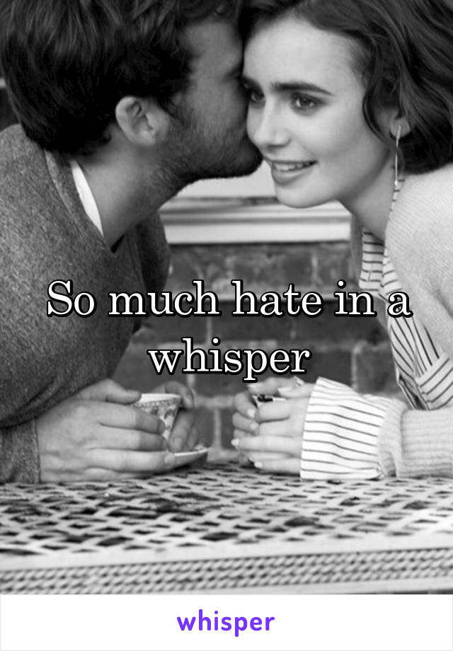 So much hate in a whisper