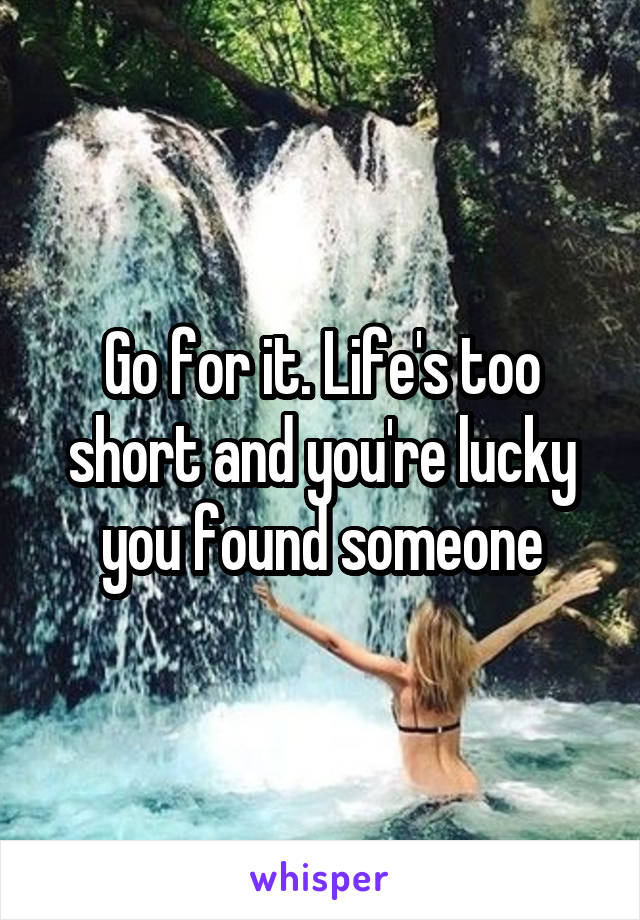 Go for it. Life's too short and you're lucky you found someone