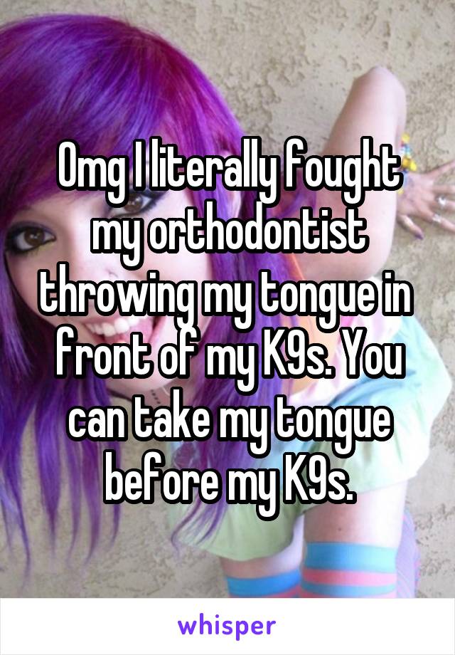 Omg I literally fought my orthodontist throwing my tongue in  front of my K9s. You can take my tongue before my K9s.