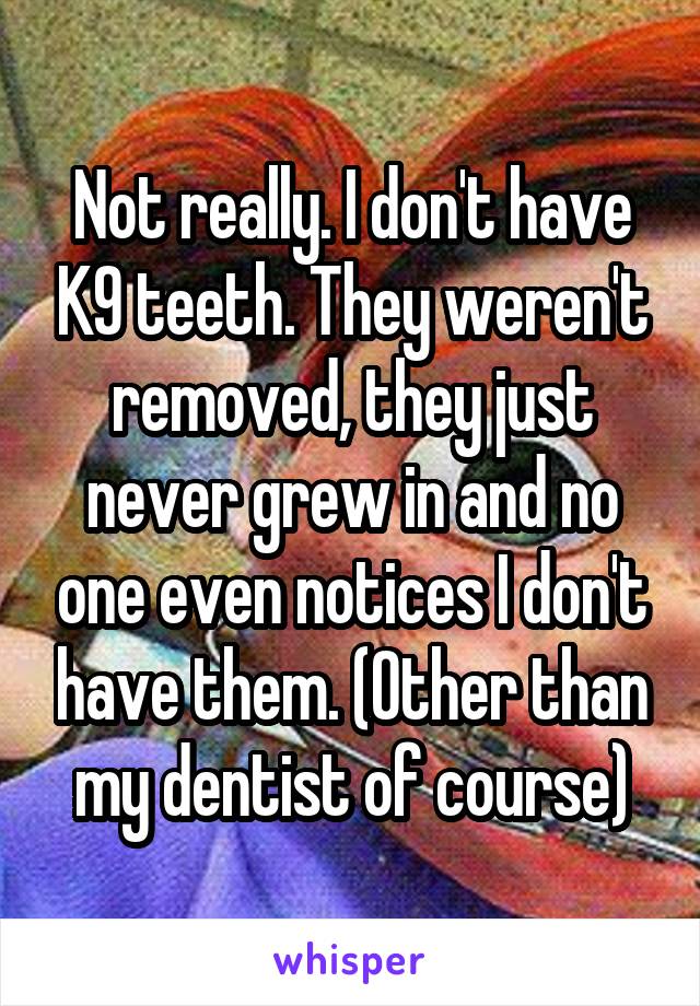 Not really. I don't have K9 teeth. They weren't removed, they just never grew in and no one even notices I don't have them. (Other than my dentist of course)