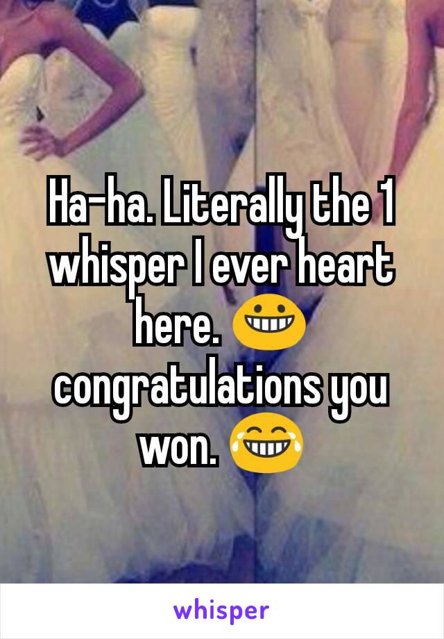 Ha-ha. Literally the 1 whisper I ever heart here. 😀 congratulations you won. 😂