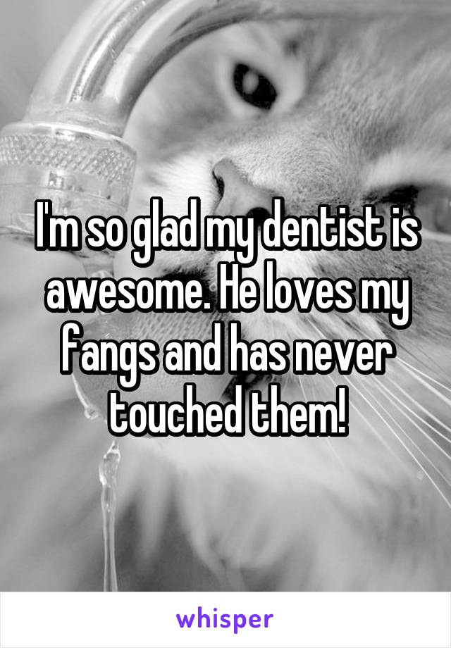 I'm so glad my dentist is awesome. He loves my fangs and has never touched them!