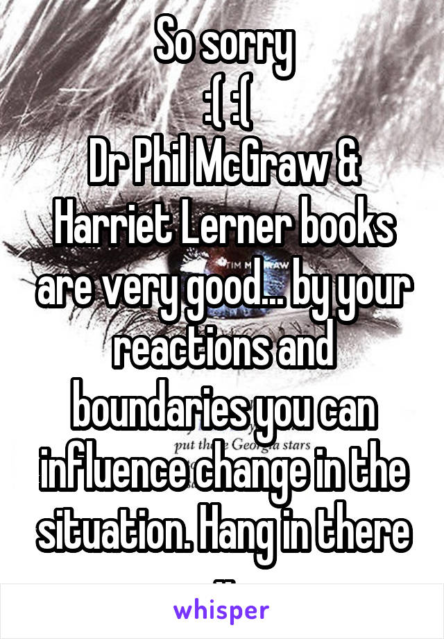 So sorry
 :( :(
Dr Phil McGraw & Harriet Lerner books are very good... by your reactions and boundaries you can influence change in the situation. Hang in there x