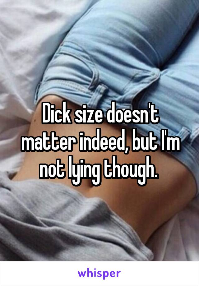 Dick size doesn't matter indeed, but I'm not lying though. 