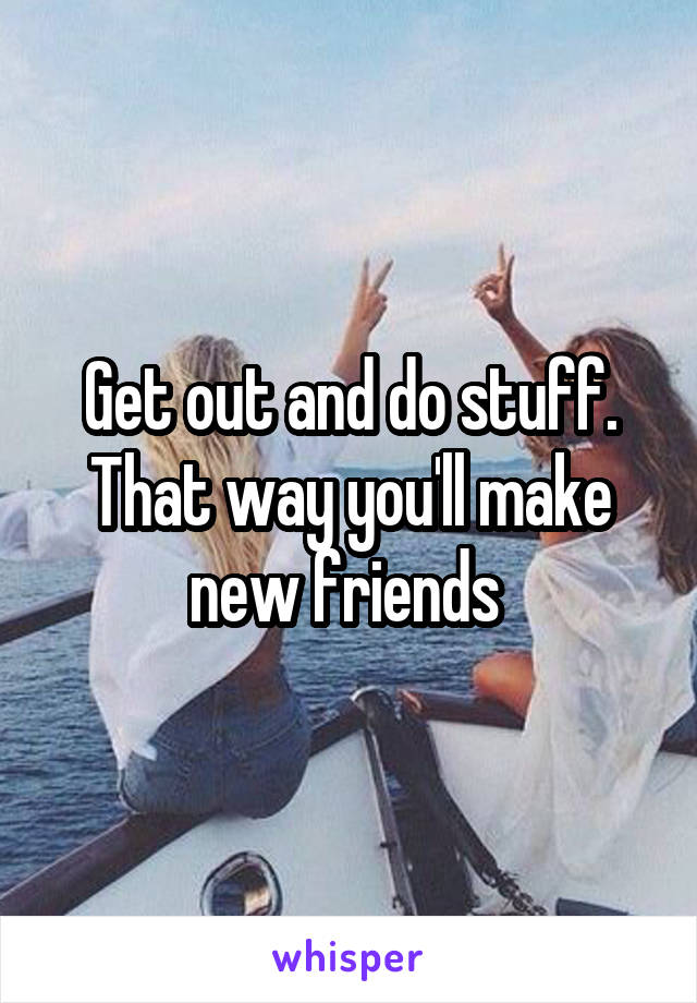 Get out and do stuff. That way you'll make new friends 