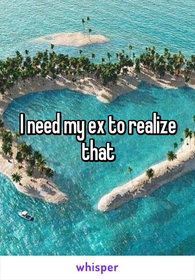 I need my ex to realize that