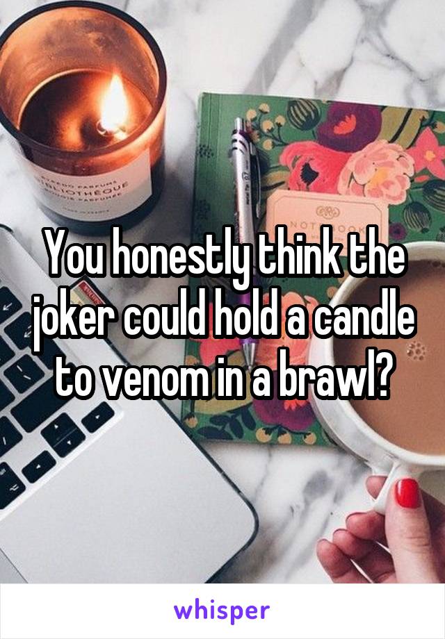 You honestly think the joker could hold a candle to venom in a brawl?