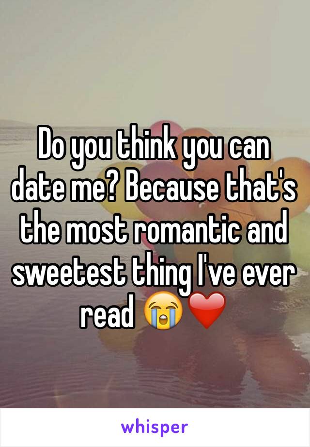 Do you think you can date me? Because that's the most romantic and  sweetest thing I've ever read 😭❤️