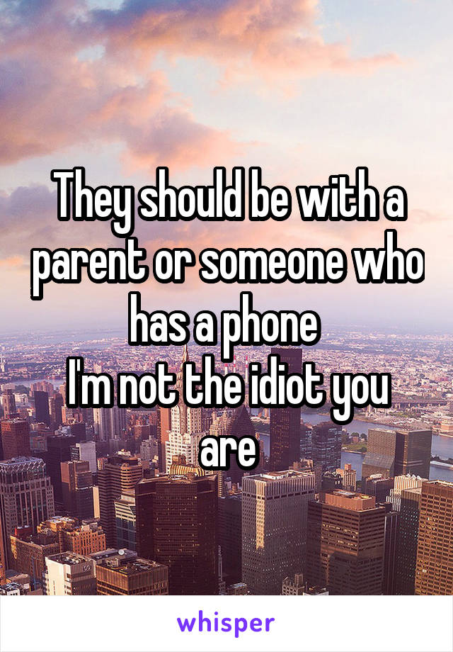 They should be with a parent or someone who has a phone 
I'm not the idiot you are