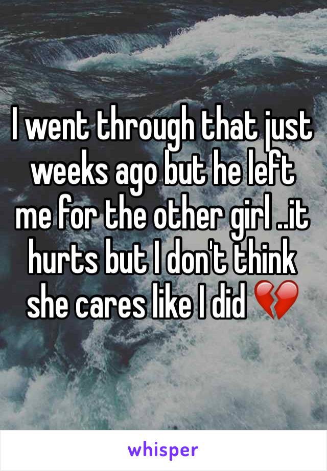 I went through that just weeks ago but he left me for the other girl ..it hurts but I don't think she cares like I did 💔