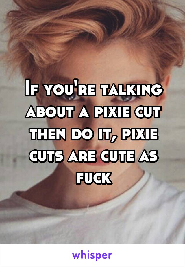 If you're talking about a pixie cut then do it, pixie cuts are cute as fuck