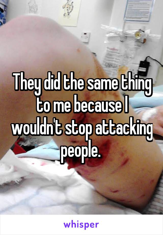 They did the same thing to me because I wouldn't stop attacking people. 