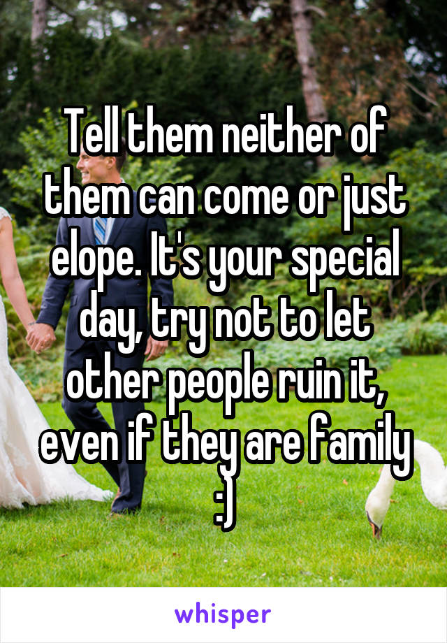 Tell them neither of them can come or just elope. It's your special day, try not to let other people ruin it, even if they are family :)