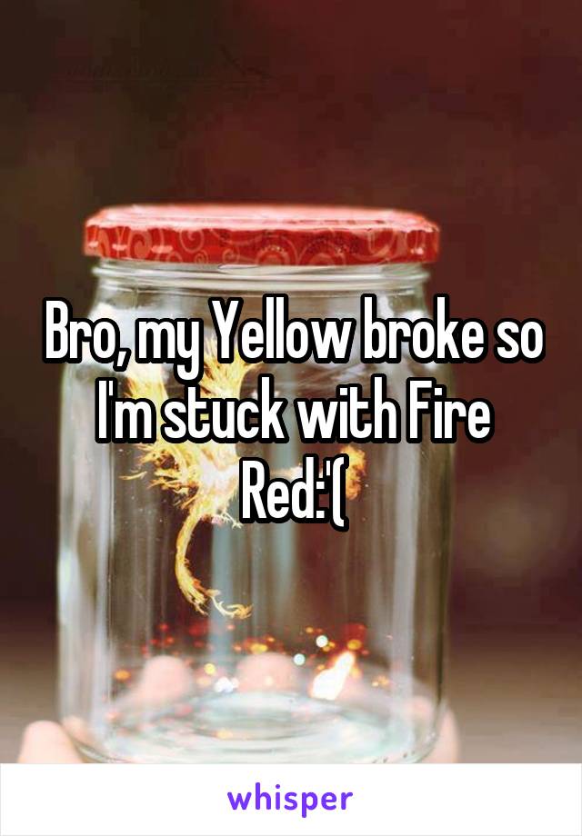 Bro, my Yellow broke so I'm stuck with Fire Red:'(