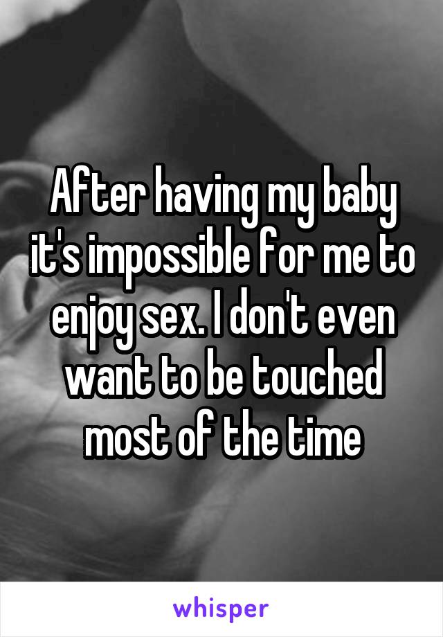 After having my baby it's impossible for me to enjoy sex. I don't even want to be touched most of the time