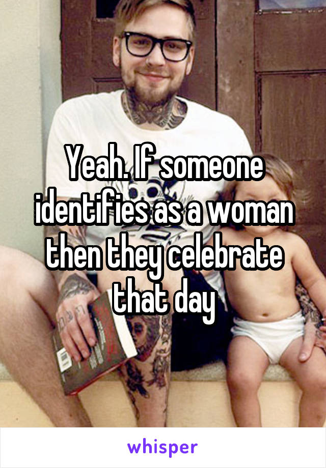 Yeah. If someone identifies as a woman then they celebrate that day