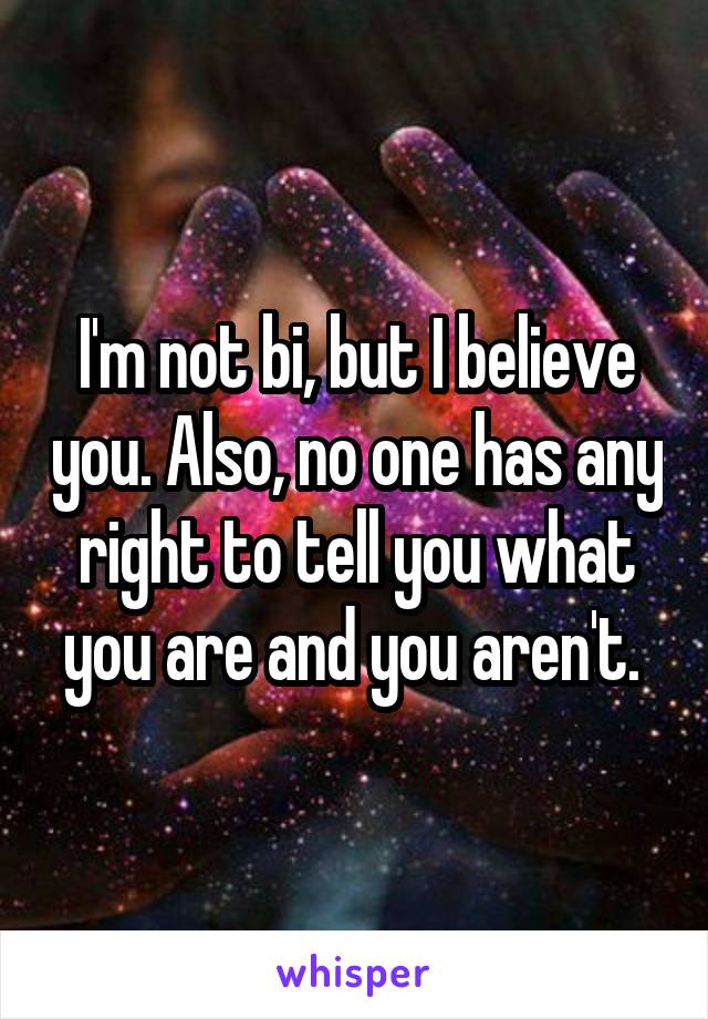 I'm not bi, but I believe you. Also, no one has any right to tell you what you are and you aren't. 