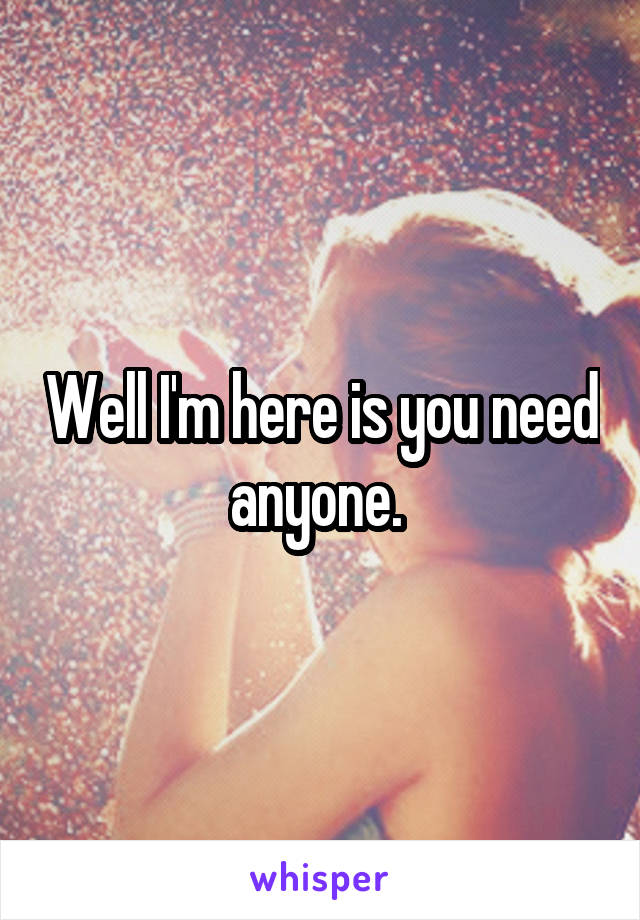 Well I'm here is you need anyone. 