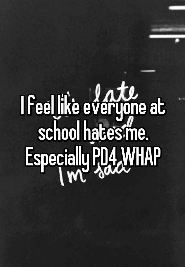 i-feel-like-everyone-at-school-hates-me-especially-pd4-whap