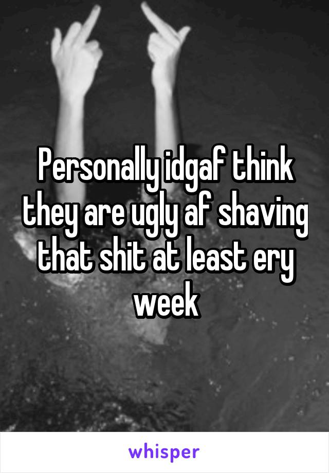 Personally idgaf think they are ugly af shaving that shit at least ery week