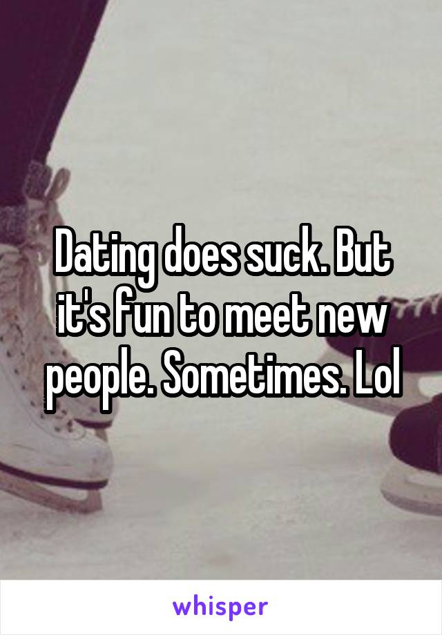 Dating does suck. But it's fun to meet new people. Sometimes. Lol