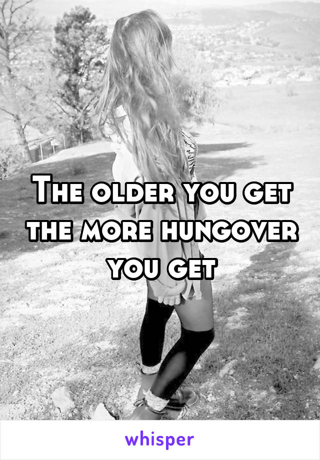 The older you get the more hungover you get