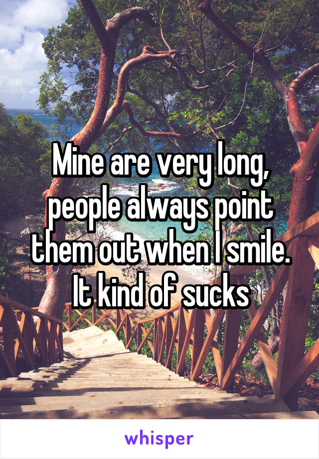 Mine are very long, people always point them out when I smile. It kind of sucks