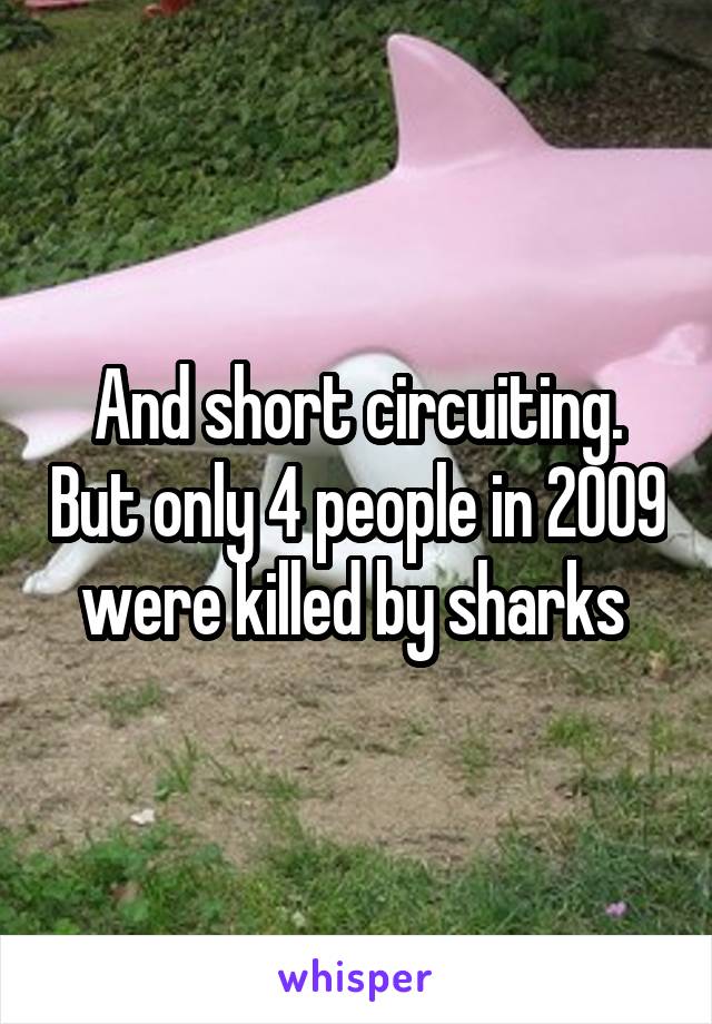 And short circuiting. But only 4 people in 2009 were killed by sharks 