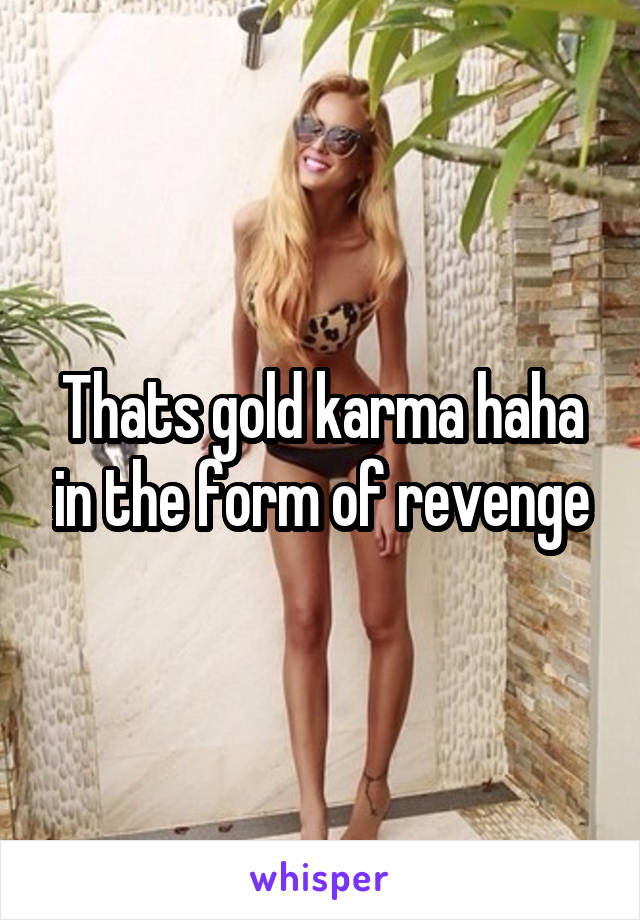 Thats gold karma haha in the form of revenge