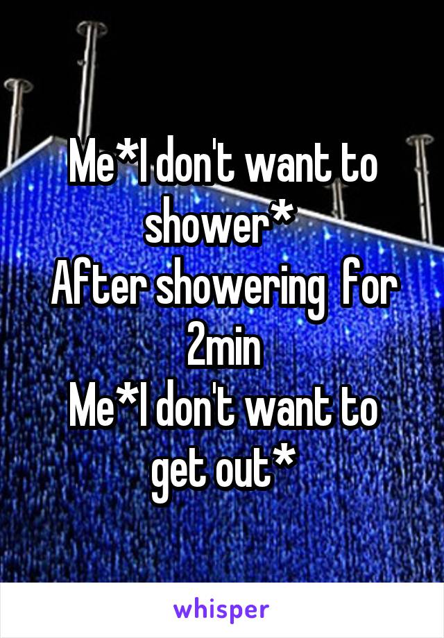 Me*I don't want to shower* 
After showering  for 2min
Me*I don't want to get out*