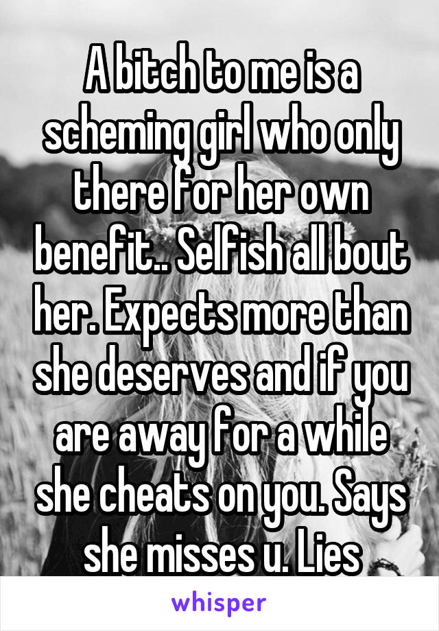 A bitch to me is a scheming girl who only there for her own benefit.. Selfish all bout her. Expects more than she deserves and if you are away for a while she cheats on you. Says she misses u. Lies