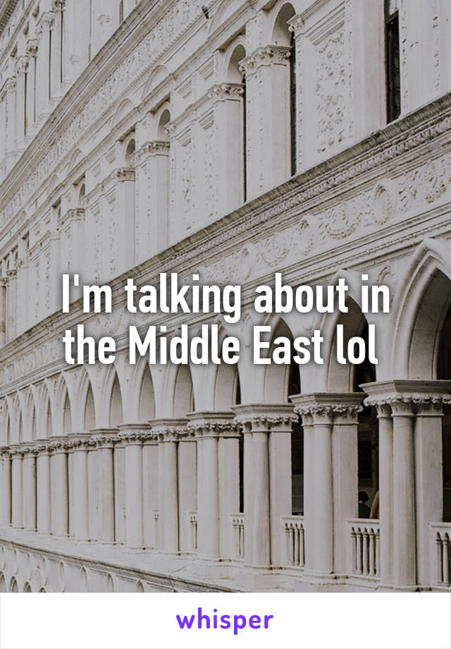 I'm talking about in the Middle East lol 