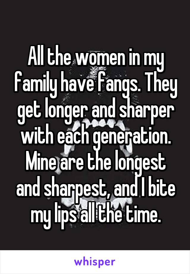 All the women in my family have fangs. They get longer and sharper with each generation. Mine are the longest and sharpest, and I bite my lips all the time.