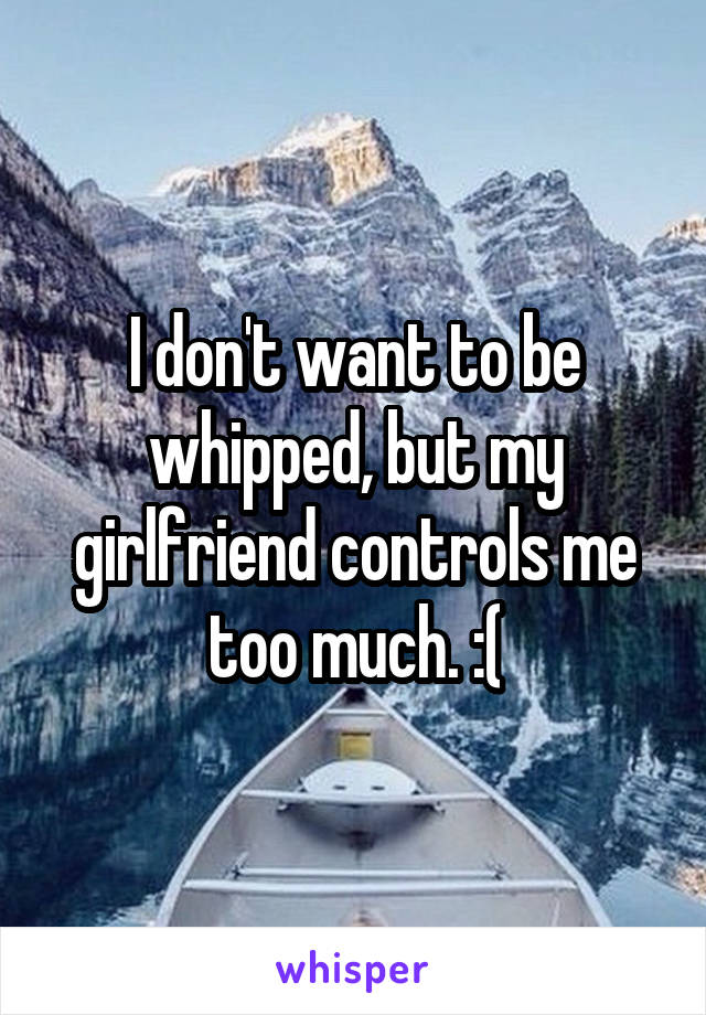 I don't want to be whipped, but my girlfriend controls me too much. :(