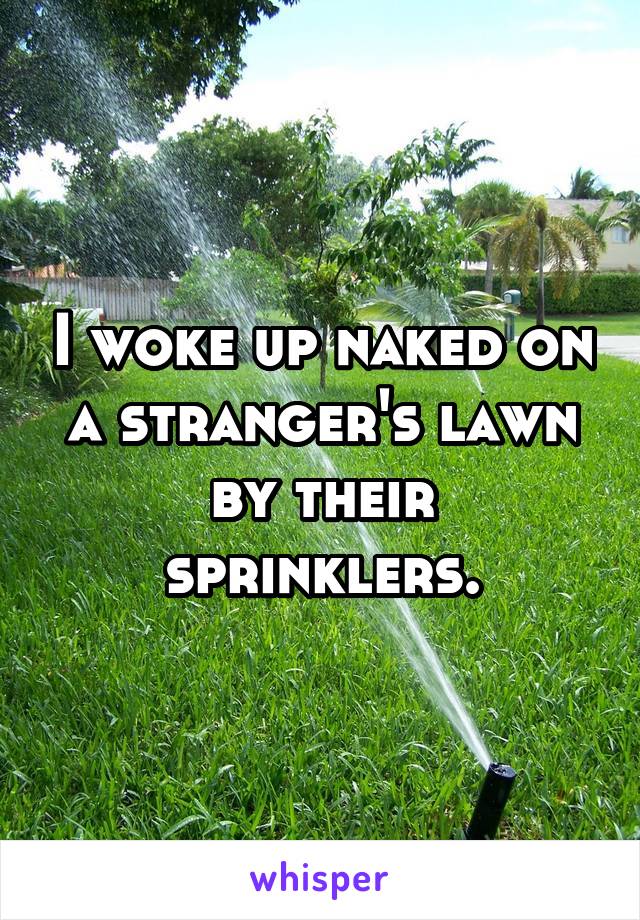 I woke up naked on a stranger's lawn by their sprinklers.
