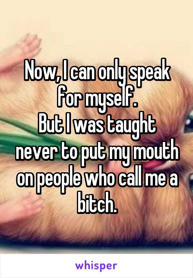 Now, I can only speak for myself.
But I was taught never to put my mouth on people who call me a bitch.